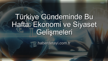 Türkiye Gündeminde Bu Hafta: Ekonomi ve Siyaset Gelişmeleri