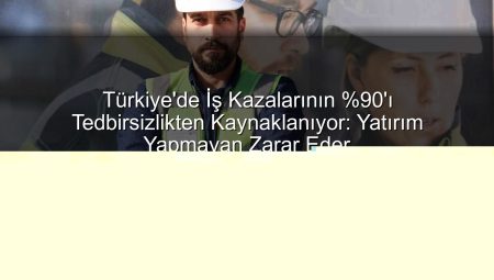 Türkiye’deki İş Kazalarının %90’ı Tedbirsizlikten: Ekonomik Kayıp ve Çözüm Yolları