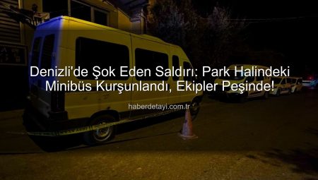 Denizli’de Şok Eden Saldırı: Park Halindeki Minibüs Kurşunlandı, Ekipler Peşinde!