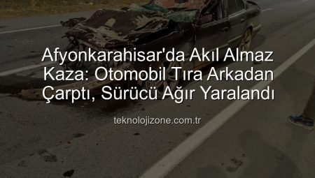 Afyonkarahisar’da Korkunç Kaza: Otomobil Tıra Arkadan Çarptı, Sürücü Ağır Yaralandı