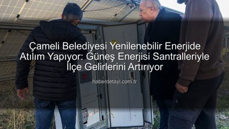 Çameli Belediyesi Yenilenebilir Enerjide Atılım Yapıyor: Güneş Enerjisi Santralleriyle İlçe Gelirlerini Artırıyor