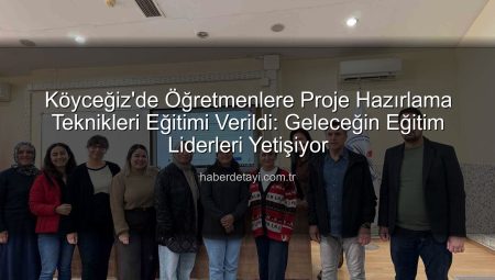 Köyceğiz’de Öğretmenlere Proje Hazırlama Teknikleri Eğitimi Verildi: Geleceğin Eğitim Liderleri Yetişiyor