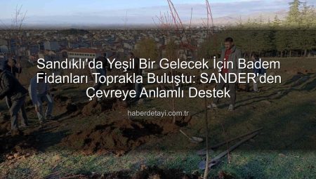 Sandıklı’da Yeşil Bir Gelecek İçin Badem Fidanları Toprakla Buluştu: SANDER’den Çevreye Anlamlı Destek