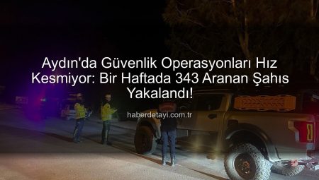 Aydın’da Güvenlik Operasyonları Hız Kesmiyor: Bir Haftada 343 Aranan Şahıs Yakalandı!