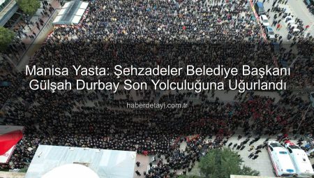 Manisa Yasta: Şehzadeler Belediye Başkanı Gülşah Durbay Son Yolculuğuna Uğurlandı