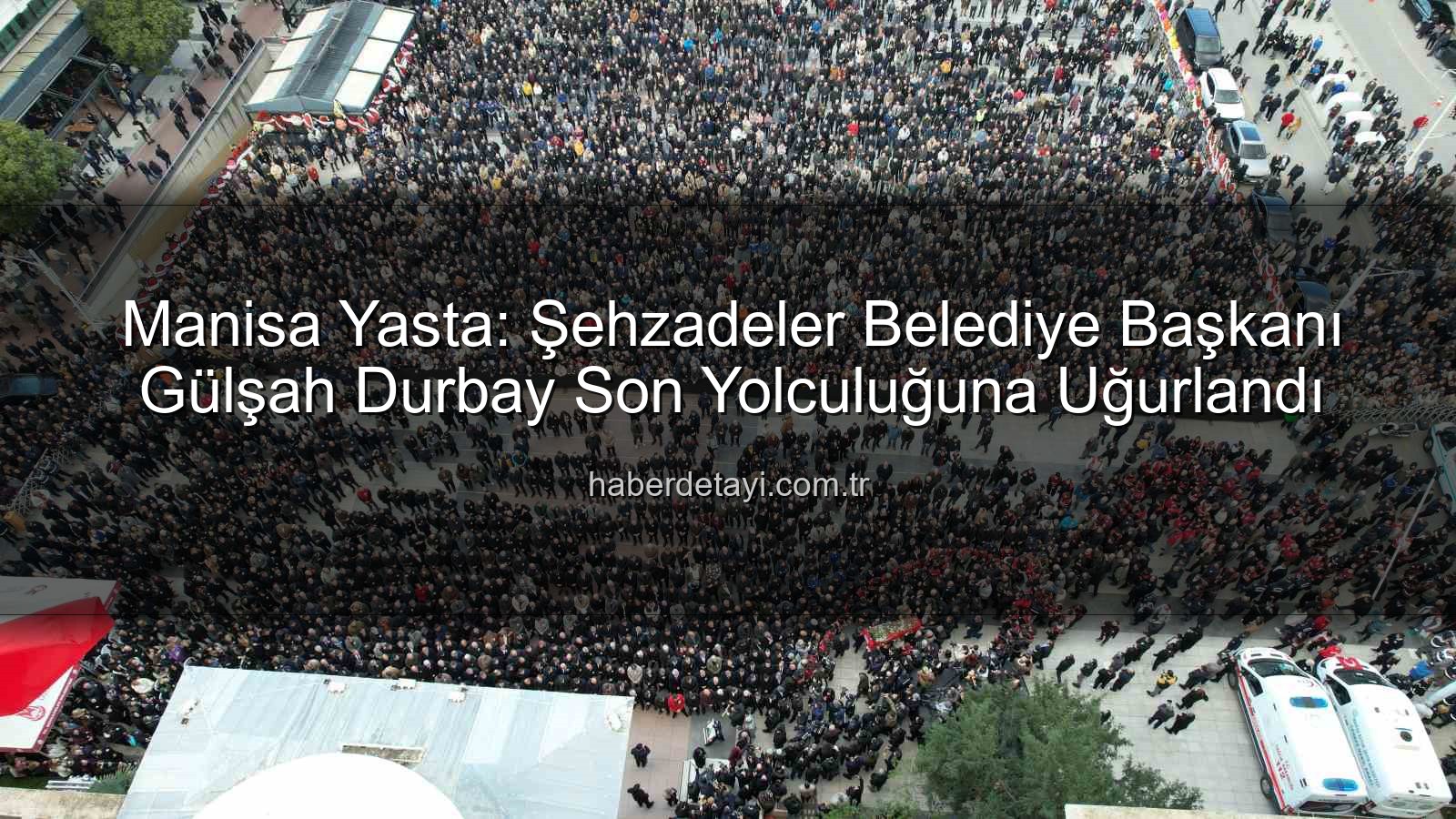 Gülşah Durbay - Manisa Yasta: Şehzadeler Belediye Başkanı Gülşah Durbay Son Yolculuğuna Uğurlandı