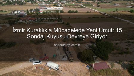 İzmir Kuraklıkla Mücadelede Yeni Umut: 15 Sondaj Kuyusu Devreye Giriyor