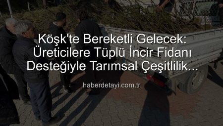 Köşk’te Bereketli Gelecek: Üreticilere Tüplü İncir Fidanı Desteğiyle Tarımsal Çeşitlilik Artıyor