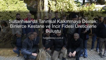 Sultanhisar’da Tarımsal Kalkınmaya Destek: Binlerce Kestane ve İncir Fidesi Üreticilerle Buluştu