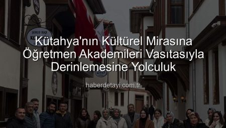 Kütahya’nın Kültürel Mirasına Öğretmen Akademileri Vasıtasıyla Derinlemesine Yolculuk