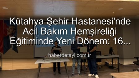 Kütahya Şehir Hastanesi’nde Acil Bakım Hemşireliği Eğitiminde Yeni Dönem: 16 Profesyonel Mezun Oldu