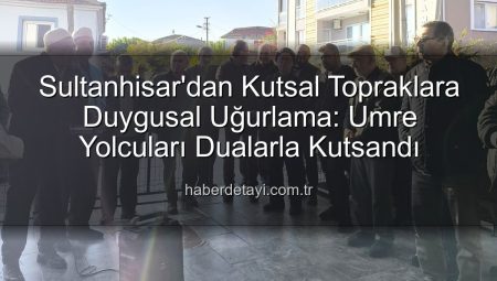 Sultanhisar’dan Kutsal Topraklara Duygusal Uğurlama: Umre Yolcuları Dualarla Kutsandı