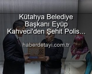 Kütahya Belediye Başkanı Eyüp Kahveci’den Şehit Polis Alaattin Özdemir’in Ailesine Vefa Ziyareti: “Onlar Bizim Onurumuz”