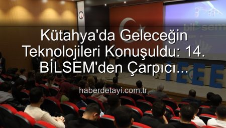 Kütahya’da Geleceğin Teknolojileri Konuşuldu: 14. BİLSEM’den Çarpıcı Açıklamalar
