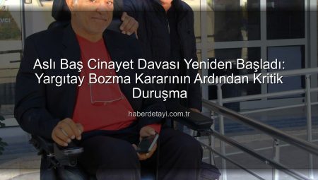 Aslı Baş Cinayet Davası Yeniden Başladı: Yargıtay Bozma Kararının Ardından Kritik Duruşma