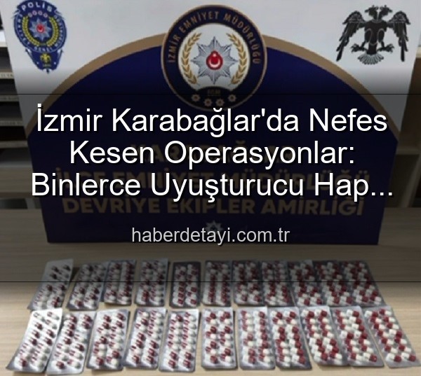 İzmir uyuşturucu operasyonu - İzmir Karabağlar'da Nefes Kesen Operasyonlar: Binlerce Uyuşturucu Hap ve 329 Firari Teslim Edildi