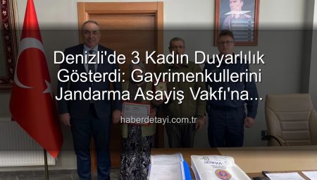 Denizli’de 3 Kadın Duyarlılık Gösterdi: Gayrimenkullerini Jandarma Asayiş Vakfı’na Bağışladılar!