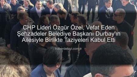 CHP Lideri Özgür Özel, Vefat Eden Şehzadeler Belediye Başkanı Durbay’ın Ailesiyle Birlikte Taziyeleri Kabul Etti