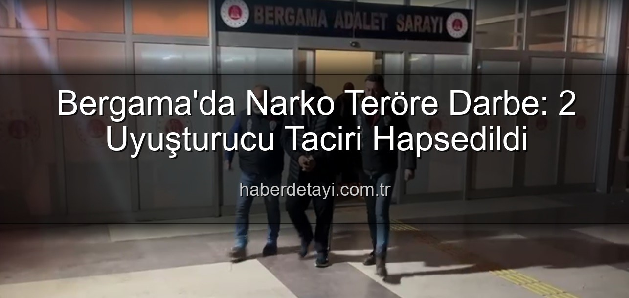 Bergama uyuşturucu operasyonu - Bergama'da Narko Teröre Darbe: 2 Uyuşturucu Taciri Hapsedildi