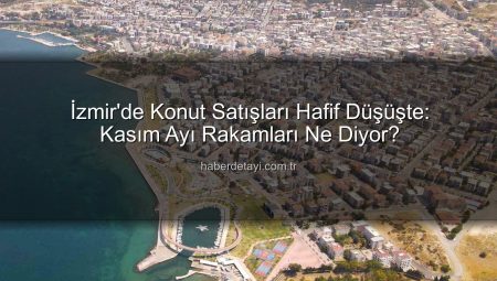 İzmir’de Konut Satışları Hafif Düşüşte: Kasım Ayı Rakamları Ne Diyor?