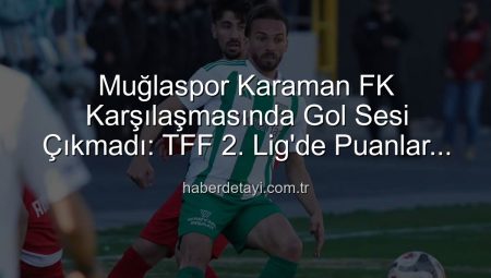 Muğlaspor Karaman FK Karşılaşmasında Gol Sesi Çıkmadı: TFF 2. Lig’de Puanlar Paylaşıldı