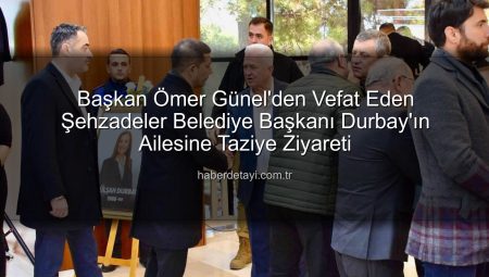 Başkan Ömer Günel’den Vefat Eden Şehzadeler Belediye Başkanı Durbay’ın Ailesine Taziye Ziyareti