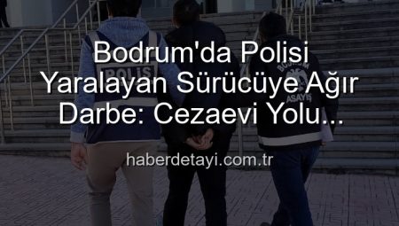 Bodrum’da Polisi Yaralayan Sürücüye Ağır Darbe: Cezaevi Yolu Göründü!