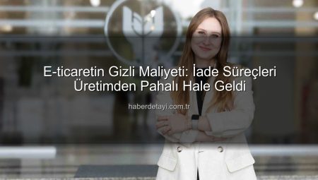 E-ticaretin Gizli Maliyeti: İade Süreçleri Üretimden Pahalı Hale Geldi