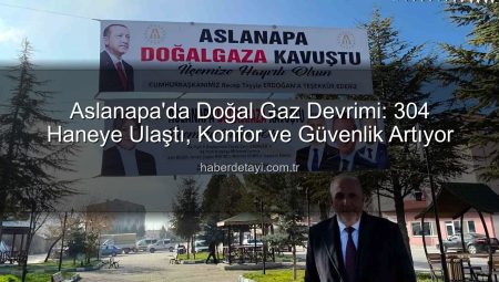 Aslanapa’da Doğal Gaz Devrimi: 304 Haneye Ulaştı, Konfor ve Güvenlik Artıyor