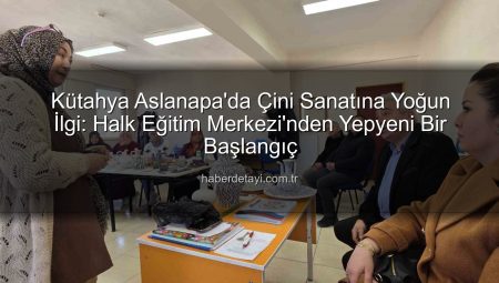 Kütahya Aslanapa’da Çini Sanatına Yoğun İlgi: Halk Eğitim Merkezi’nden Yepyeni Bir Başlangıç