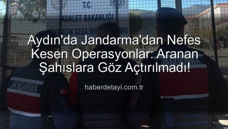 Aydın’da Jandarma’dan Nefes Kesen Operasyonlar: Aranan Şahıslara Göz Açtırılmadı!