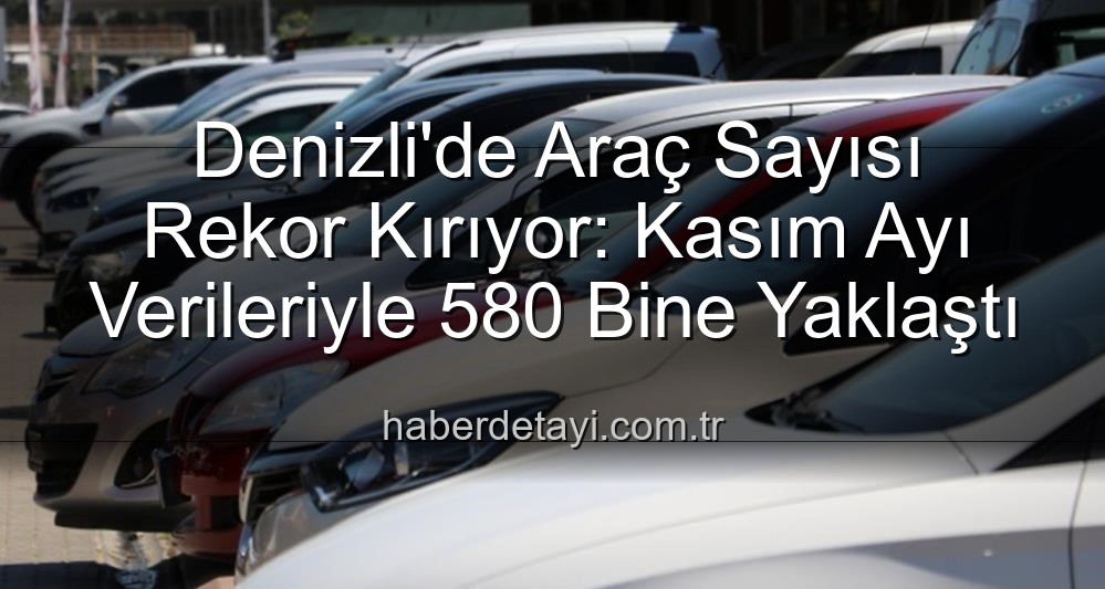 Denizli araç sayısı - Denizli'de Araç Sayısı Rekor Kırıyor: Kasım Ayı Verileriyle 580 Bine Yaklaştı