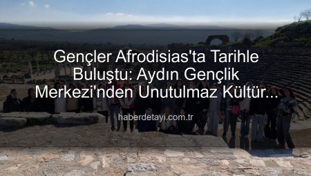 Gençler Afrodisias’ta Tarihle Buluştu: Aydın Gençlik Merkezi’nden Unutulmaz Kültür Gezisi