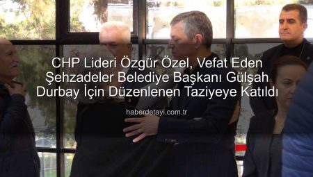 CHP Lideri Özgür Özel, Vefat Eden Şehzadeler Belediye Başkanı Gülşah Durbay İçin Düzenlenen Taziyeye Katıldı
