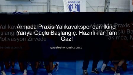 Armada Praxis Yalıkavakspor’dan İkinci Yarıya Güçlü Başlangıç: Milli Oyuncular Takımda, Motivasyon Zirvede