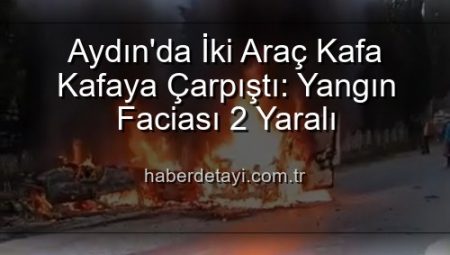 Aydın’da İki Araç Kafa Kafaya Çarpıştı: Yangın Faciası 2 Yaralı