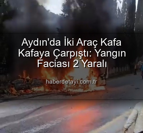 trafik kazası aydın - Aydın'da İki Araç Kafa Kafaya Çarpıştı: Yangın Faciası 2 Yaralı