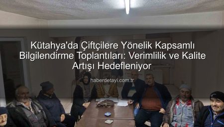 Kütahya’da Çiftçilere Yönelik Kapsamlı Bilgilendirme Toplantıları: Verimlilik ve Kalite Artışı Hedefleniyor