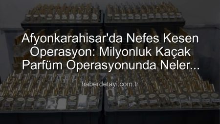 Afyonkarahisar’da Nefes Kesen Operasyon: Milyonluk Kaçak Parfüm Operasyonunda Neler Yaşandı?