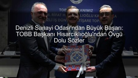 Denizli Sanayi Odası’ndan Büyük Başarı: TOBB Başkanı Hisarcıklıoğlu’ndan Övgü Dolu Sözler