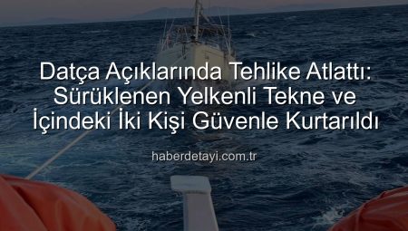Datça Açıklarında Tehlike Atlattı: Sürüklenen Yelkenli Tekne ve İçindeki İki Kişi Güvenle Kurtarıldı