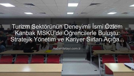 Turizm Sektörünün Deneyimli İsmi Özlem Kanbak MSKÜ’de Öğrencilerle Buluştu: Stratejik Yönetim ve Kariyer Sırları Açığa Çıktı