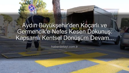 Aydın Büyükşehir’den Koçarlı ve Germencik’e Nefes Kesen Dokunuş: Kapsamlı Kentsel Dönüşüm Devam Ediyor