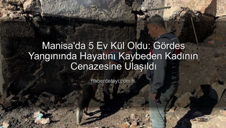 Manisa’da 5 Ev Kül Oldu: Gördes Yangınında Hayatını Kaybeden Kadının Cenazesine Ulaşıldı