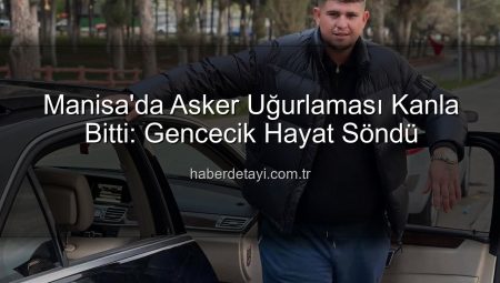 Manisa’da Asker Uğurlaması Kanla Bitti: Gencecik Hayat Söndü