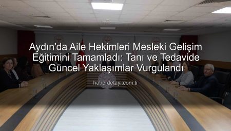 Aydın’da Aile Hekimleri Mesleki Gelişim Eğitimini Tamamladı: Tanı ve Tedavide Güncel Yaklaşımlar Vurgulandı