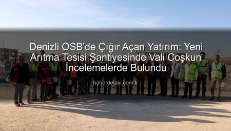 Denizli OSB’de Çığır Açan Yatırım: Yeni Arıtma Tesisi Şantiyesinde Vali Coşkun İncelemelerde Bulundu