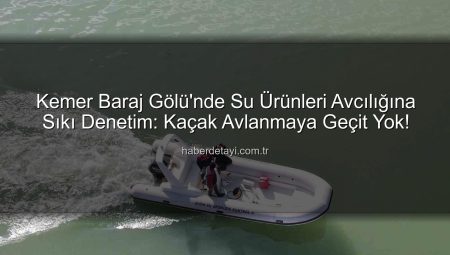 Kemer Baraj Gölü’nde Su Ürünleri Avcılığına Sıkı Denetim: Kaçak Avlanmaya Geçit Yok!