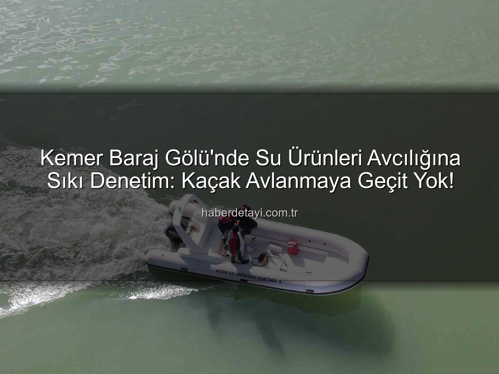 Kemer Baraj Gölü - Kemer Baraj Gölü'nde Su Ürünleri Avcılığına Sıkı Denetim: Kaçak Avlanmaya Geçit Yok!