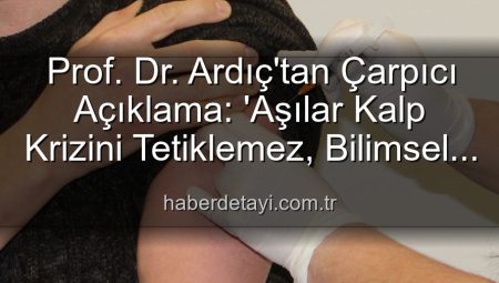 Prof. Dr. Ardıç’tan Çarpıcı Açıklama: ‘Aşılar Kalp Krizini Tetiklemez, Bilimsel Yanılgı Kamu Sağlığını Tehdit Ediyor!’
